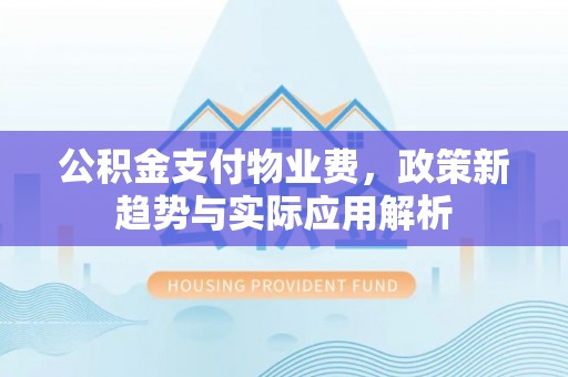 临川公积金支付物业费，政策新趋势与实际应用解析