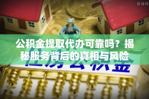 临川公积金提取代办可靠吗？揭秘服务背后的真相与风险