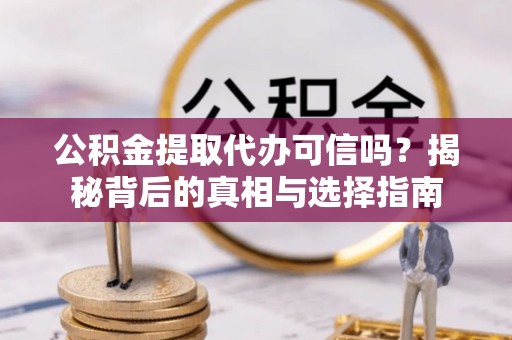 临川公积金提取代办可信吗？揭秘背后的真相与选择指南