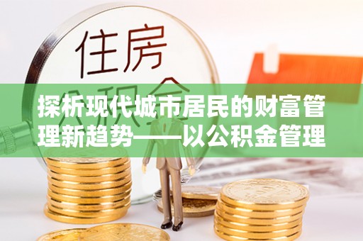 临川探析现代城市居民的财富管理新趋势——以公积金管理中心为核心