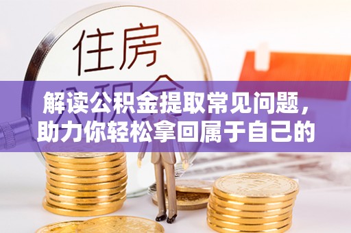 临川解读公积金提取常见问题，助力你轻松拿回属于自己的钱！