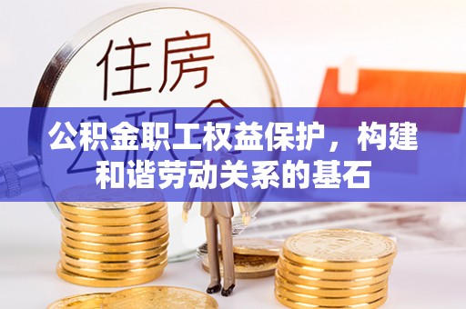 临川公积金职工权益保护，构建和谐劳动关系的基石