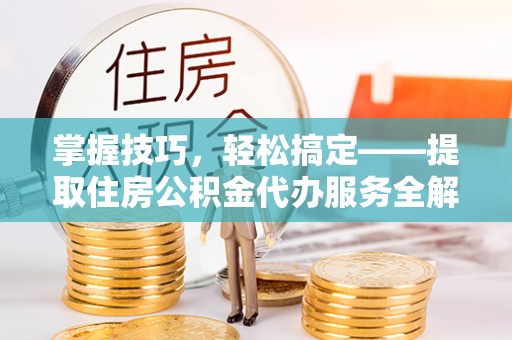 临川掌握技巧，轻松搞定——提取住房公积金代办服务全解析