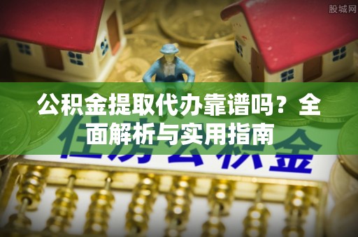 临川公积金提取代办靠谱吗？全面解析与实用指南