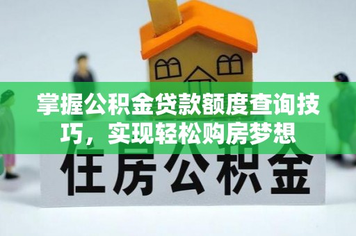 临川掌握公积金贷款额度查询技巧，实现轻松购房梦想