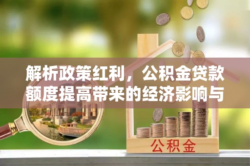 临川解析政策红利，公积金贷款额度提高带来的经济影响与生活改变
