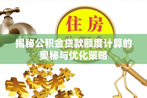 临川揭秘公积金贷款额度计算的奥秘与优化策略