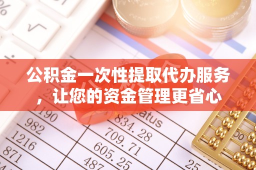 临川公积金一次性提取代办服务，让您的资金管理更省心