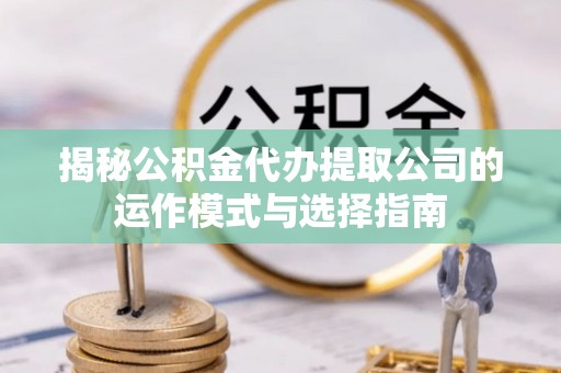临川揭秘公积金代办提取公司的运作模式与选择指南