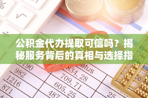 临川公积金代办提取可信吗？揭秘服务背后的真相与选择指南
