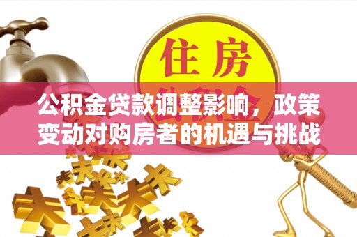 临川公积金贷款调整影响，政策变动对购房者的机遇与挑战