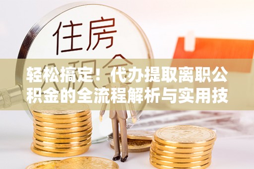 临川轻松搞定！代办提取离职公积金的全流程解析与实用技巧