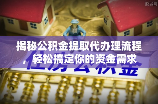 临川揭秘公积金提取代办理流程，轻松搞定你的资金需求