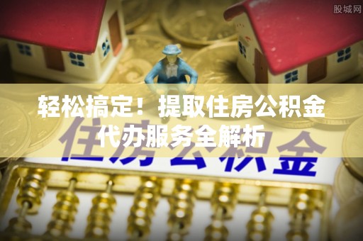 临川轻松搞定！提取住房公积金代办服务全解析