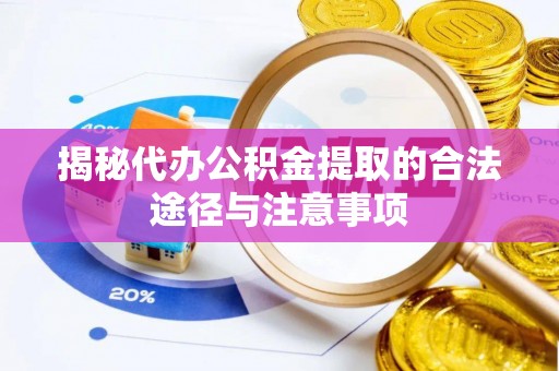 临川揭秘代办公积金提取的合法途径与注意事项