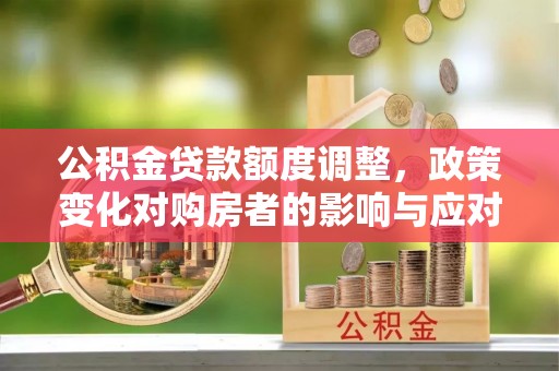 临川公积金贷款额度调整，政策变化对购房者的影响与应对策略
