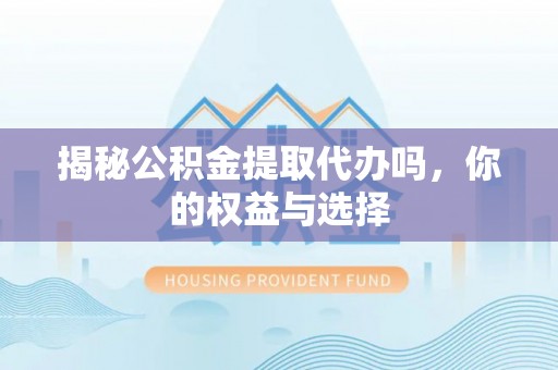 临川揭秘公积金提取代办吗，你的权益与选择