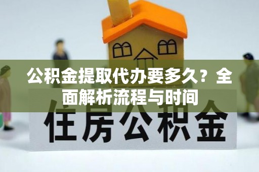 临川公积金提取代办要多久？全面解析流程与时间