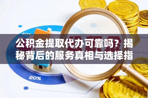 临川公积金提取代办可靠吗？揭秘背后的服务真相与选择指南