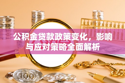 临川公积金贷款政策变化，影响与应对策略全面解析
