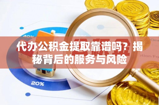临川代办公积金提取靠谱吗？揭秘背后的服务与风险