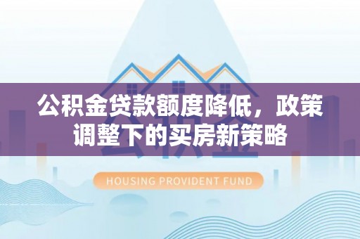 临川公积金贷款额度降低，政策调整下的买房新策略
