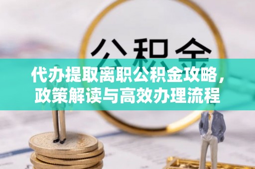 临川代办提取离职公积金攻略，政策解读与高效办理流程