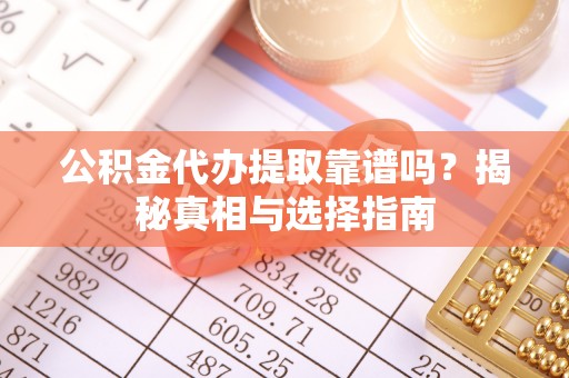 临川公积金代办提取靠谱吗？揭秘真相与选择指南