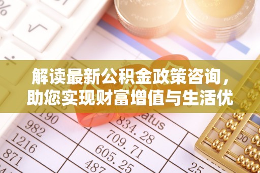 临川解读最新公积金政策咨询，助您实现财富增值与生活优化