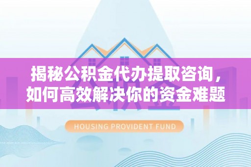 临川揭秘公积金代办提取咨询，如何高效解决你的资金难题