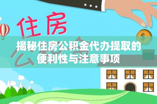 临川揭秘住房公积金代办提取的便利性与注意事项