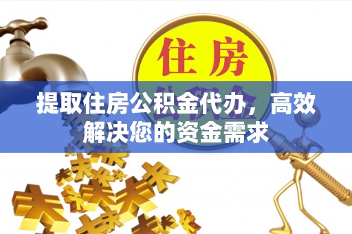 临川提取住房公积金代办，高效解决您的资金需求