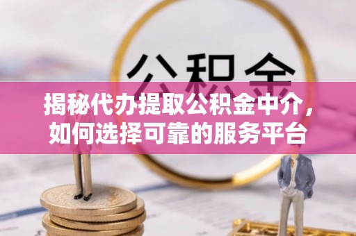 临川揭秘代办提取公积金中介，如何选择可靠的服务平台