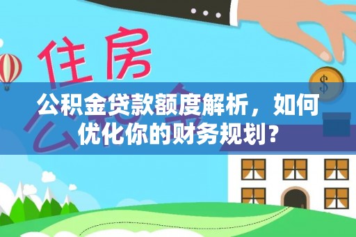 临川公积金贷款额度解析，如何优化你的财务规划？