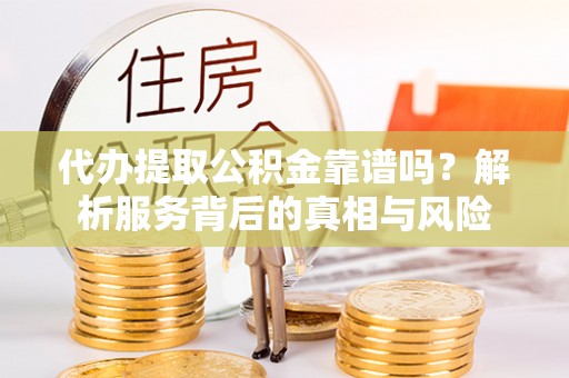 临川代办提取公积金靠谱吗？解析服务背后的真相与风险