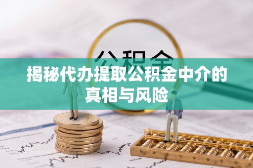 临川揭秘代办提取公积金中介的真相与风险