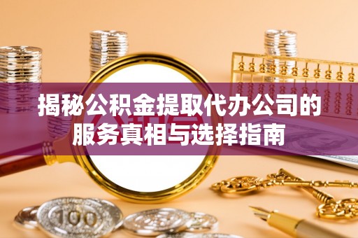 临川揭秘公积金提取代办公司的服务真相与选择指南