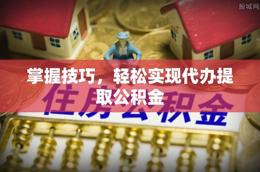 临川掌握技巧，轻松实现代办提取公积金