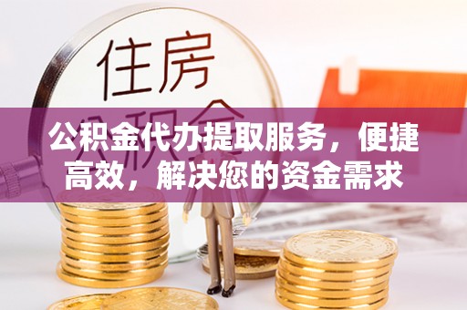 临川公积金代办提取服务，便捷高效，解决您的资金需求