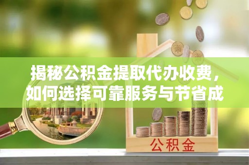 临川揭秘公积金提取代办收费，如何选择可靠服务与节省成本？