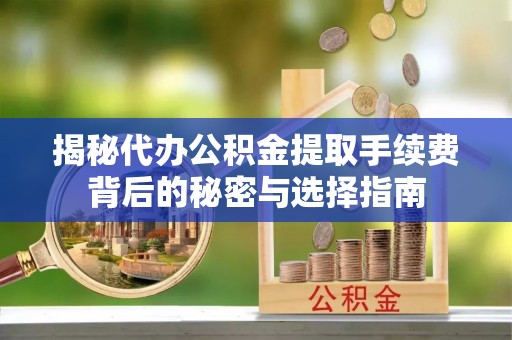 临川揭秘代办公积金提取手续费背后的秘密与选择指南