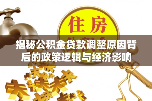 临川揭秘公积金贷款调整原因背后的政策逻辑与经济影响