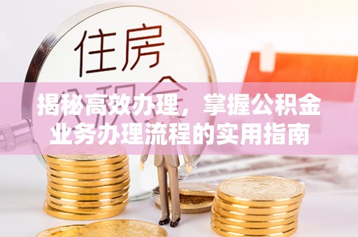 临川揭秘高效办理，掌握公积金业务办理流程的实用指南