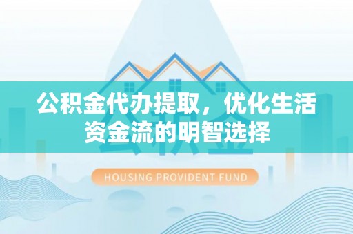 临川公积金代办提取，优化生活资金流的明智选择