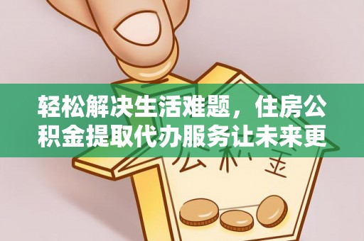 临川轻松解决生活难题，住房公积金提取代办服务让未来更安心