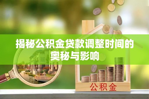 临川揭秘公积金贷款调整时间的奥秘与影响
