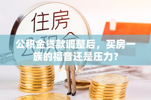 临川公积金贷款调整后，买房一族的福音还是压力？