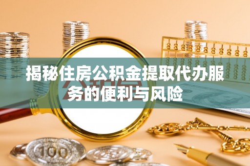 临川揭秘住房公积金提取代办服务的便利与风险