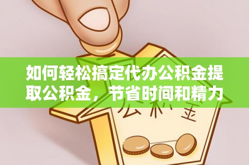 临川如何轻松搞定代办公积金提取公积金，节省时间和精力的秘密武器