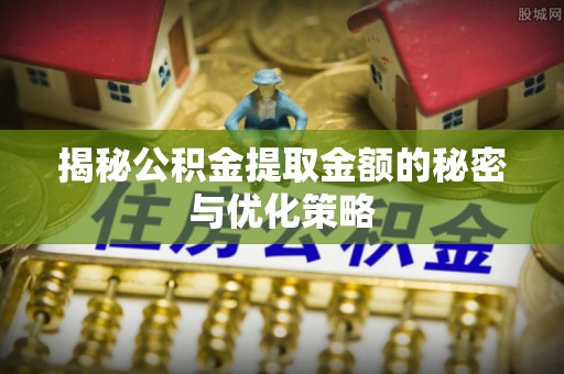 临川揭秘公积金提取金额的秘密与优化策略